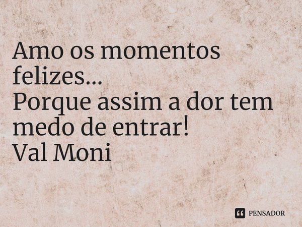 ⁠Amo os momentos felizes…
Porque assim a dor tem medo de entrar!... Frase de Val Moni.