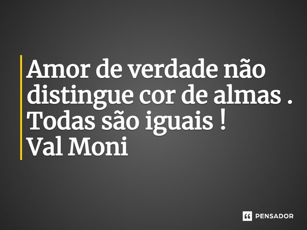 ⁠Amor de verdade não distingue cor de almas . Todas são iguais !... Frase de Val Moni.