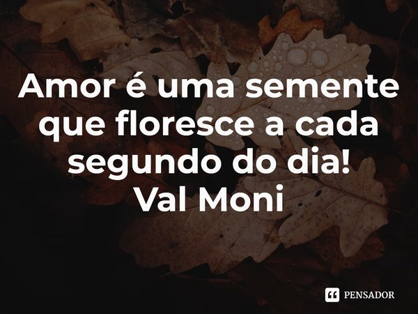 ⁠Amor é uma semente que floresce a cada segundo do dia!... Frase de Val Moni.