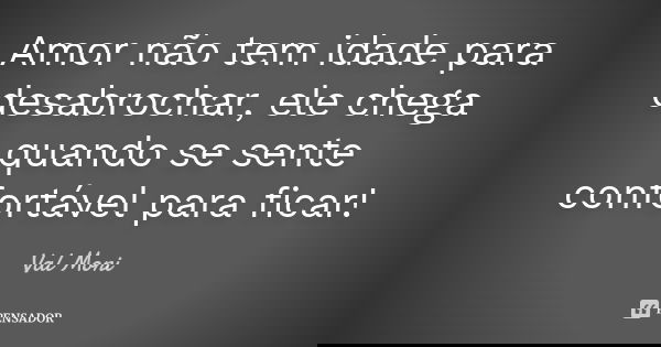 Amor não tem idade para desabrochar, ele chega quando se sente confortável para ficar!... Frase de Val Moni.