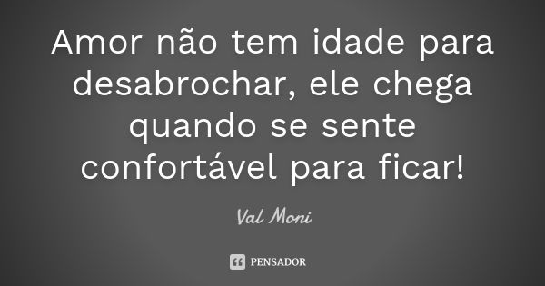 Amor não tem idade para desabrochar, ele chega quando se sente confortável para ficar!... Frase de Val Moni.