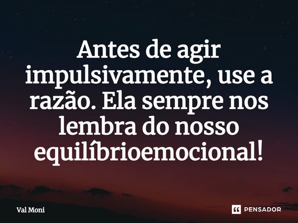 ⁠Antes de agir impulsivamente, use a razão. Ela sempre nos lembra do nosso equilíbrio emocional!... Frase de Val Moni.