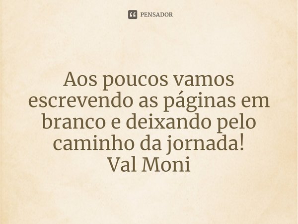 ⁠Aos poucos vamos escrevendo as páginas em branco e deixando pelo caminho da jornada!... Frase de Val Moni.
