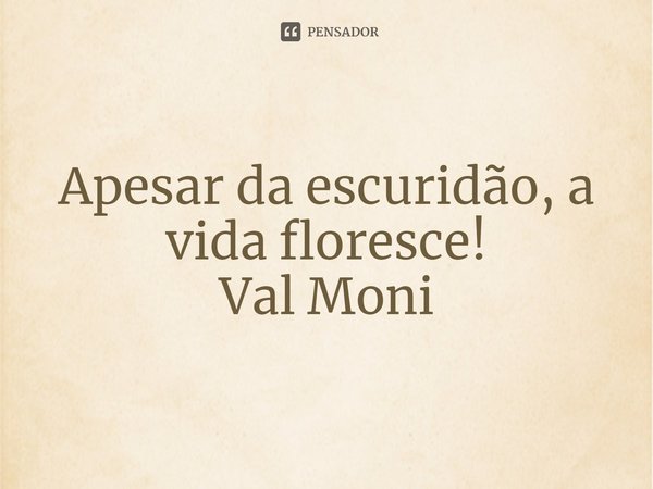 ⁠Apesar da escuridão, a vida floresce!... Frase de Val Moni.