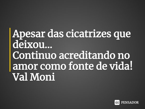 ⁠Apesar das cicatrizes que deixou...
Continuo acreditando no amor como fonte de vida!... Frase de Val Moni.