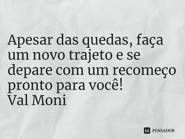⁠Apesar das quedas, faça um novo trajeto e se depare com um recomeço pronto para você!... Frase de Val Moni.