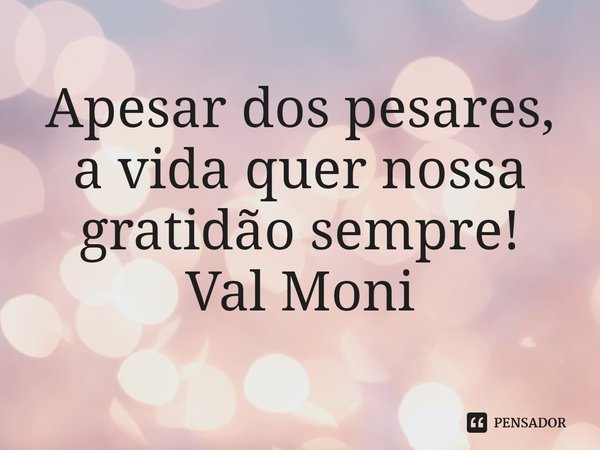 ⁠Apesar dos pesares, a vida quer nossa gratidão sempre!... Frase de Val Moni.