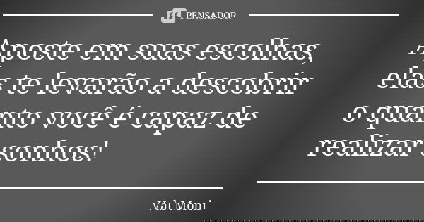 Aposte em suas escolhas, elas te levarão a descobrir o quanto você é capaz de realizar sonhos!... Frase de Val Moni.