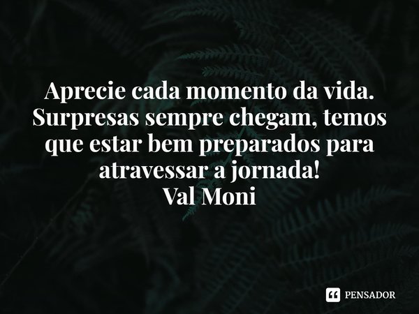 ⁠
Aprecie cada momento da vida. Surpresas sempre chegam, temos que estar bem preparados para atravessar a jornada!... Frase de Val Moni.
