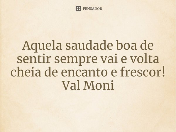 ⁠Aquela saudade boa de sentir sempre vai e volta cheia de encanto e frescor!... Frase de Val Moni.