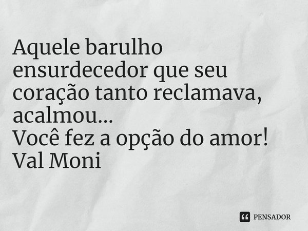⁠Aquele barulho ensurdecedor que seu coração tanto reclamava, acalmou...
Você fez a opção do amor!... Frase de Val Moni.