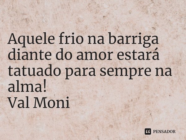 ⁠Aquele frio na barriga diante do amor estará tatuado para sempre na alma!... Frase de Val Moni.
