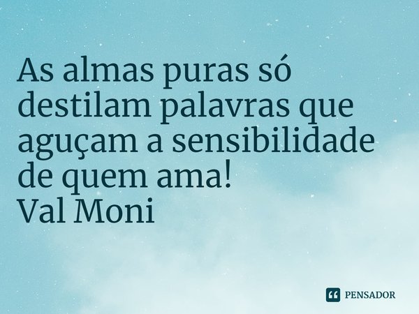 ⁠As almas puras só destilam palavras que aguçam a sensibilidade de quem ama!... Frase de Val Moni.