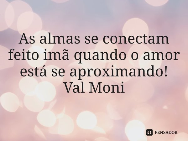 ⁠As almas se conectam feito imã quando o amor está se aproximando!... Frase de Val Moni.