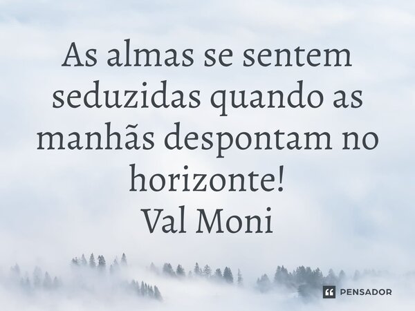 ⁠As almas se sentem seduzidas quando as manhãs despontam no horizonte!... Frase de Val Moni.