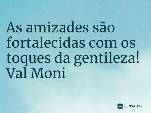 ⁠As amizades são fortalecidas com os toques da gentileza!... Frase de Val Moni.
