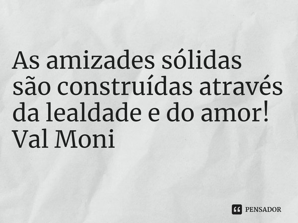 ⁠As amizades sólidas são construídas através da lealdade e do amor!... Frase de Val Moni.