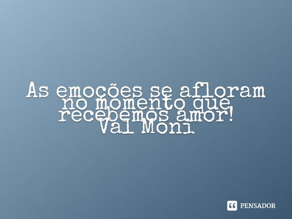 ⁠As emoções se afloram no momento que recebemos amor!... Frase de Val Moni.