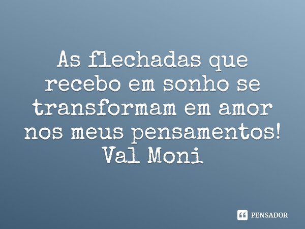 ⁠As flechadas que recebo em sonho se transformam em amor nos meus pensamentos!... Frase de Val Moni.