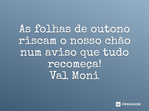 ⁠As folhas de outono riscam o nosso chão num aviso que tudo recomeça!... Frase de Val Moni.