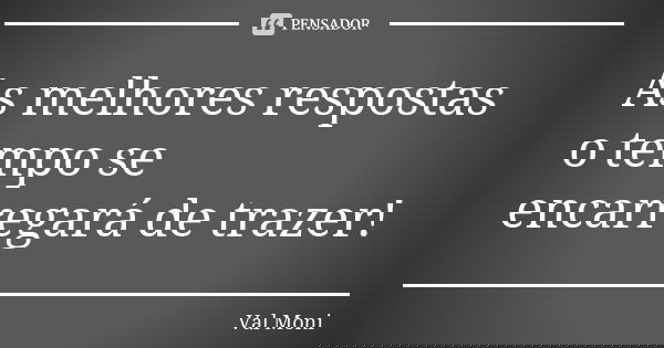 As melhores respostas o tempo se encarregará de trazer!... Frase de Val Moni.