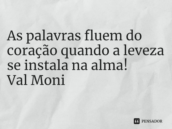 ⁠As palavras fluem do coração quando a leveza se instala na alma!... Frase de Val Moni.