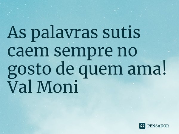 ⁠As palavras sutis caem sempre no gosto de quem ama!... Frase de Val Moni.