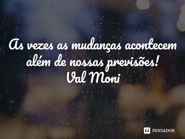 ⁠As vezes as mudanças acontecem além de nossas previsões!... Frase de Val Moni.
