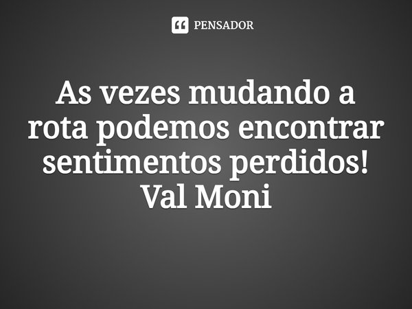 ⁠As vezes mudando a rota podemos encontrar sentimentos perdidos!... Frase de Val Moni.
