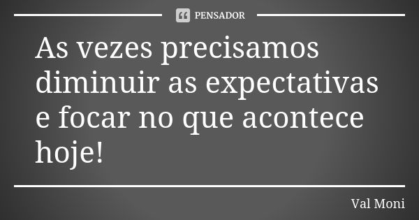 As vezes precisamos diminuir as expectativas e focar no que acontece hoje!... Frase de Val Moni.