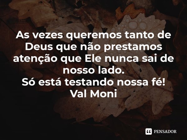 ⁠As vezes queremos tanto de Deus que não prestamos atenção que Ele nunca sai de nosso lado.
Só está testando nossa fé!... Frase de Val Moni.