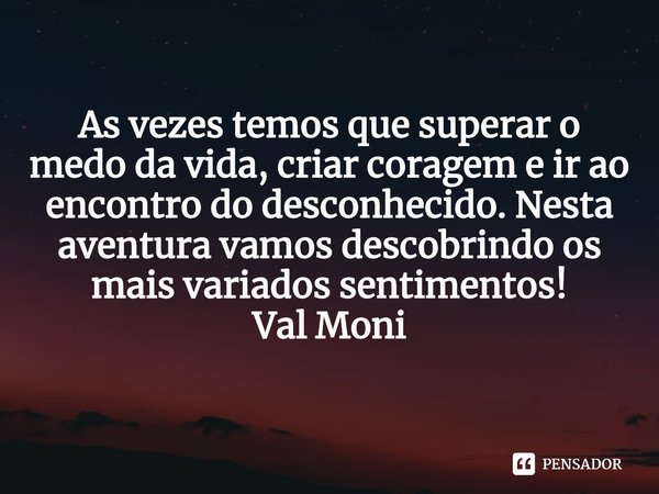 ⁠As vezes temos que superar o medo da vida, criar coragem e ir ao encontro do desconhecido. Nesta aventura vamos descobrindo os mais variados sentimentos!... Frase de Val Moni.