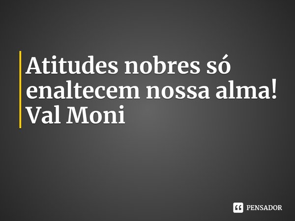 ⁠Atitudes nobres só enaltecem nossa alma!... Frase de Val Moni.