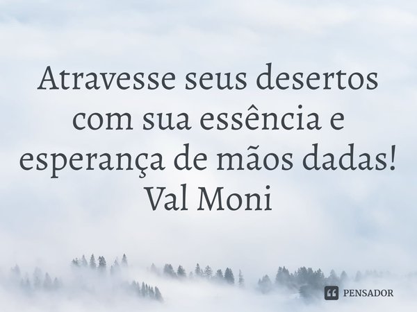 ⁠Atravesse seus desertos com sua essência e esperança de mãos dadas!... Frase de Val Moni.
