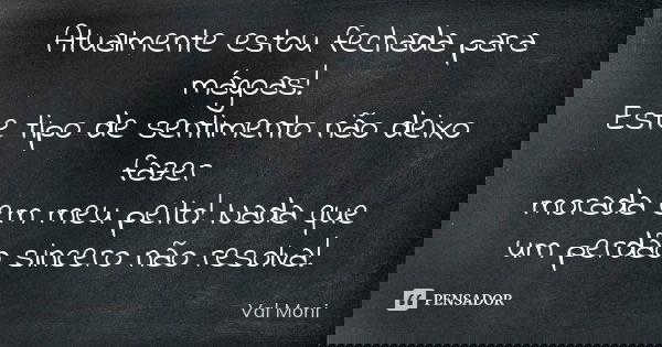 Atualmente estou fechada para mágoas! Este tipo de sentimento não deixo fazer morada em meu peito! Nada que um perdão sincero não resolva!... Frase de Val Moni.