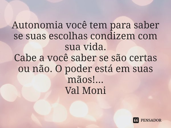 ⁠Autonomia você tem para saber se suas escolhas condizem com sua vida.
Cabe a você saber se são certas ou não. O poder está em suas mãos!...... Frase de Val Moni.