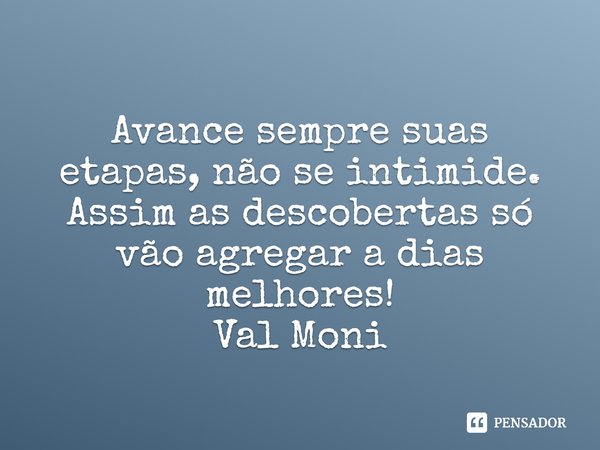 ⁠Avance sempre suas etapas, não se intimide. Assim as descobertas só vão agregar a dias melhores!... Frase de Val Moni.