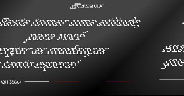 Basta tomar uma atitude, para você enxergar as mudanças que tanto espera!... Frase de Val Moni.
