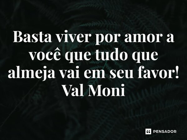 ⁠Basta viver por amor a você que tudo que almeja vai em seu favor!... Frase de Val Moni.
