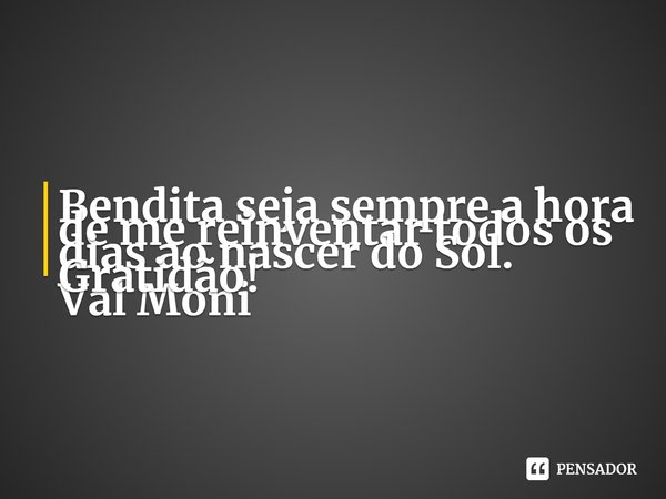 ⁠Bendita seja sempre a hora de me reinventar todos os dias ao nascer do Sol.
Gratidão!... Frase de Val Moni.