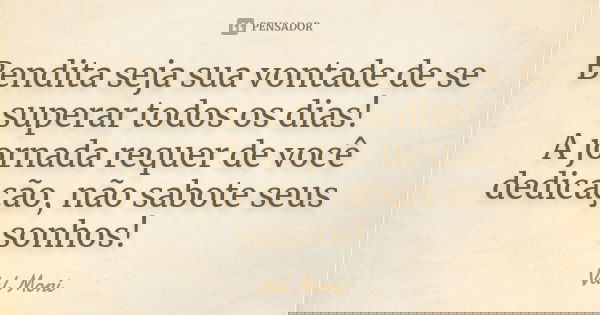 Bendita seja sua vontade de se superar todos os dias! A jornada requer de você dedicação, não sabote seus sonhos!... Frase de Val Moni.