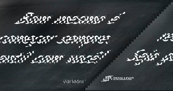 Bom mesmo é recomeçar sempre. Seja gentil com você!... Frase de Val Moni.