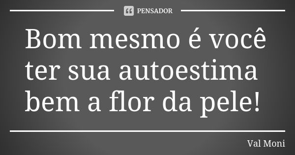 Bom mesmo é você ter sua autoestima bem a flor da pele!... Frase de Val Moni.