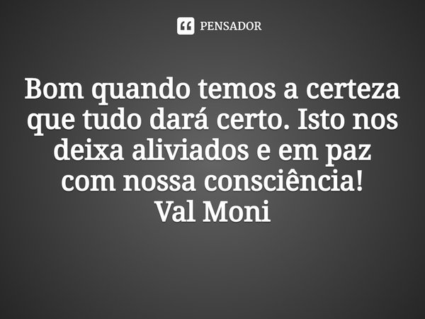 ⁠Bom quando temos a certeza que tudo dará certo. Isto nos deixa aliviados e em paz com nossa consciência!... Frase de Val Moni.