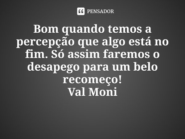 ⁠Bom quando temos a percepção que algo está no fim. Só assim faremos o desapego para um belo recomeço!... Frase de Val Moni.