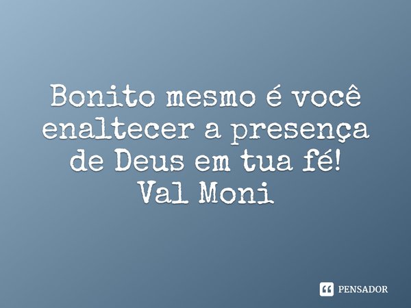 ⁠Bonito mesmo é você enaltecer a presença de Deus em tua fé!... Frase de Val Moni.