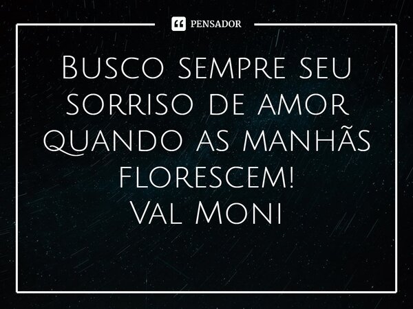 ⁠Busco sempre seu sorriso de amor quando as manhãs florescem!... Frase de Val Moni.