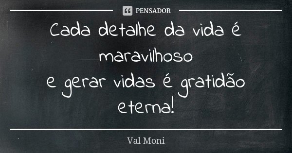 Cada detalhe da vida é maravilhoso e gerar vidas é gratidão eterna!... Frase de Val Moni.