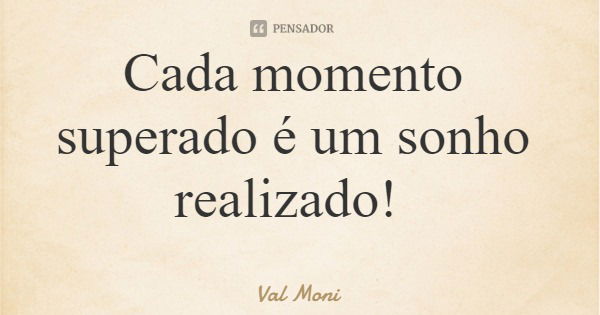 Cada momento superado é um sonho realizado!... Frase de Val Moni.