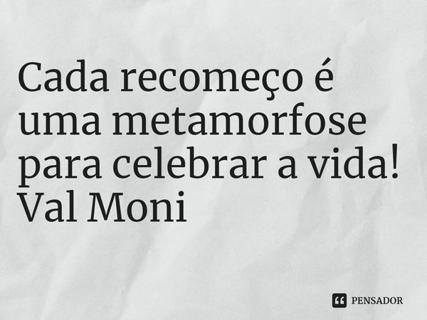 ⁠Cada recomeço é uma metamorfose para celebrar a vida!... Frase de Val Moni.
